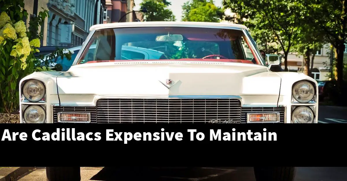 Are Cadillacs Expensive To Maintain
